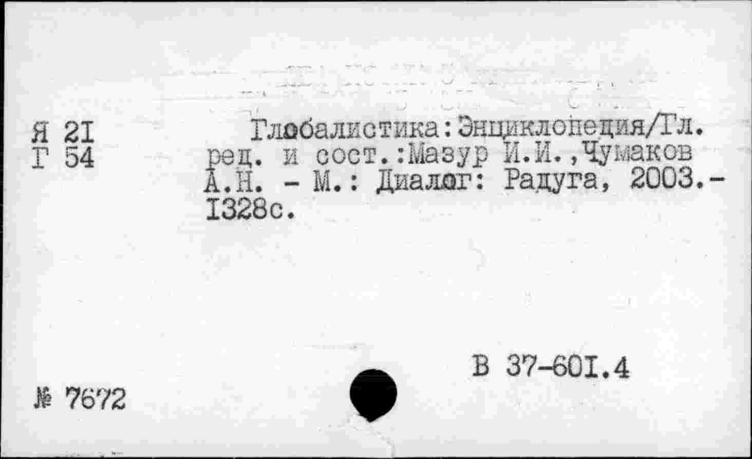 ﻿21
54
Глобалистика:Энциклопедия/Гл. ред. и сост.:Мазур И.И.,Чумаков А.Н. - М.: Диалог: Радуга, 2003.-1328с.
В 37-601.4
Л 7672